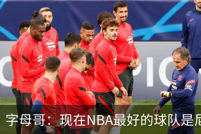 字母哥：现在NBA最好的球队是尼克斯，布伦森是最好的球员之一