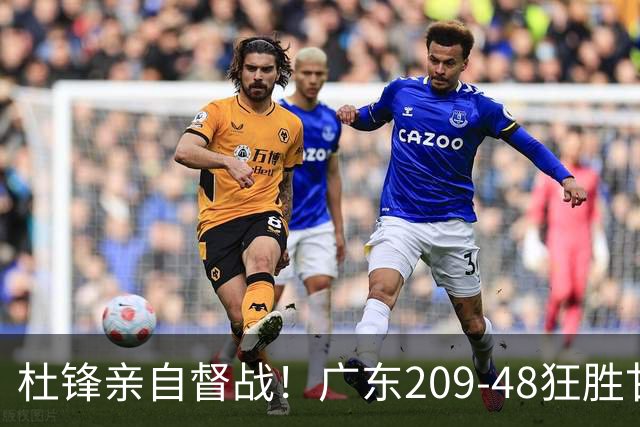 杜锋亲自督战！广东209-48狂胜甘肃，小易建联轰20+2，真不留情