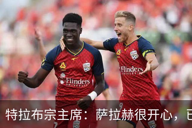特拉布宗主席：萨拉赫很开心，已融入球队
