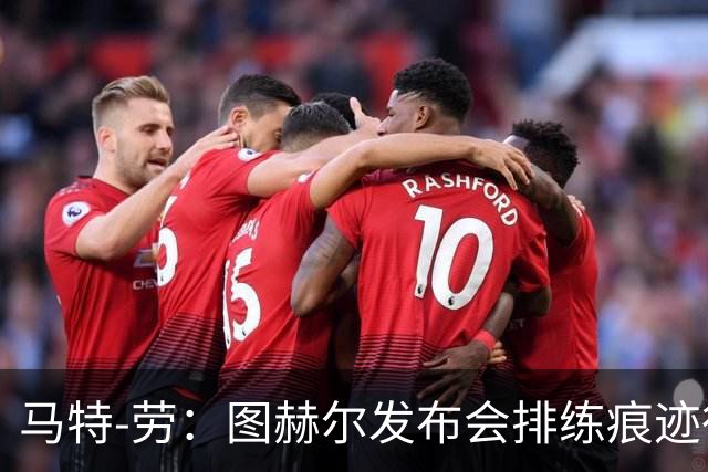 马特-劳：图赫尔发布会排练痕迹很重，看来不会听取球迷意见